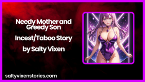 Needy Mother and Greedy Son- Incest/Taboo Story by Salty Vixen