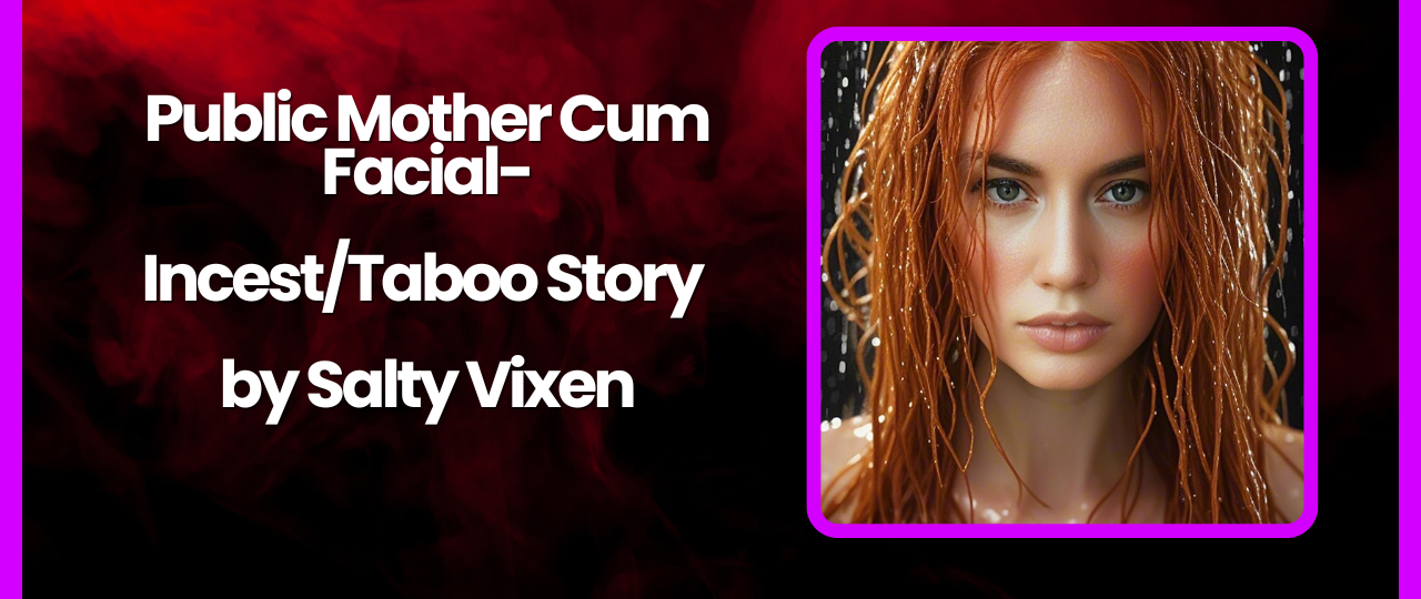 Public Mother Cum Facial IncestTaboo Story by Salty Vixen