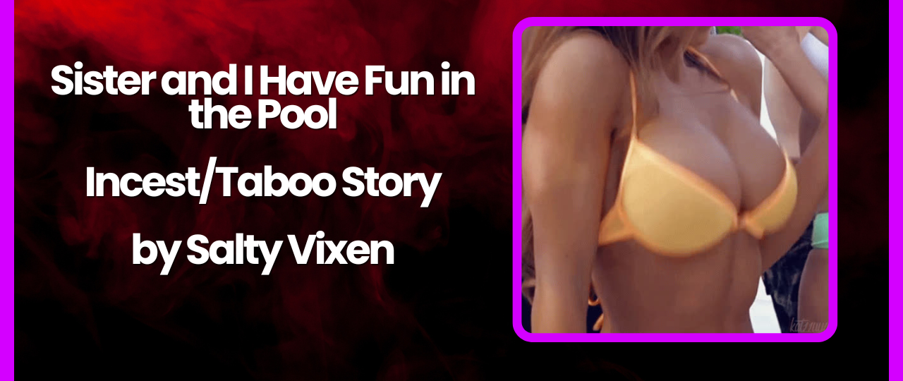 Sister and I Have Fun in the Pool IncestTaboo Story by Salty Vixen