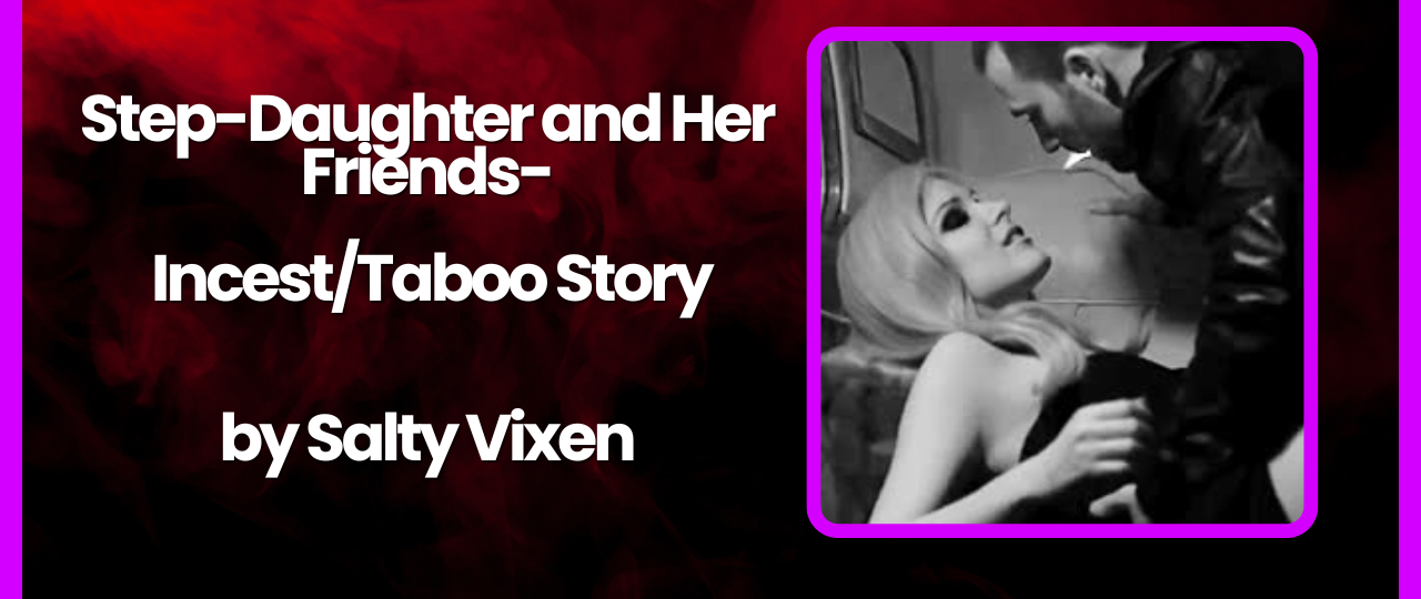 Step Daughter and Her Friends IncestTaboo Story by Salty Vixen