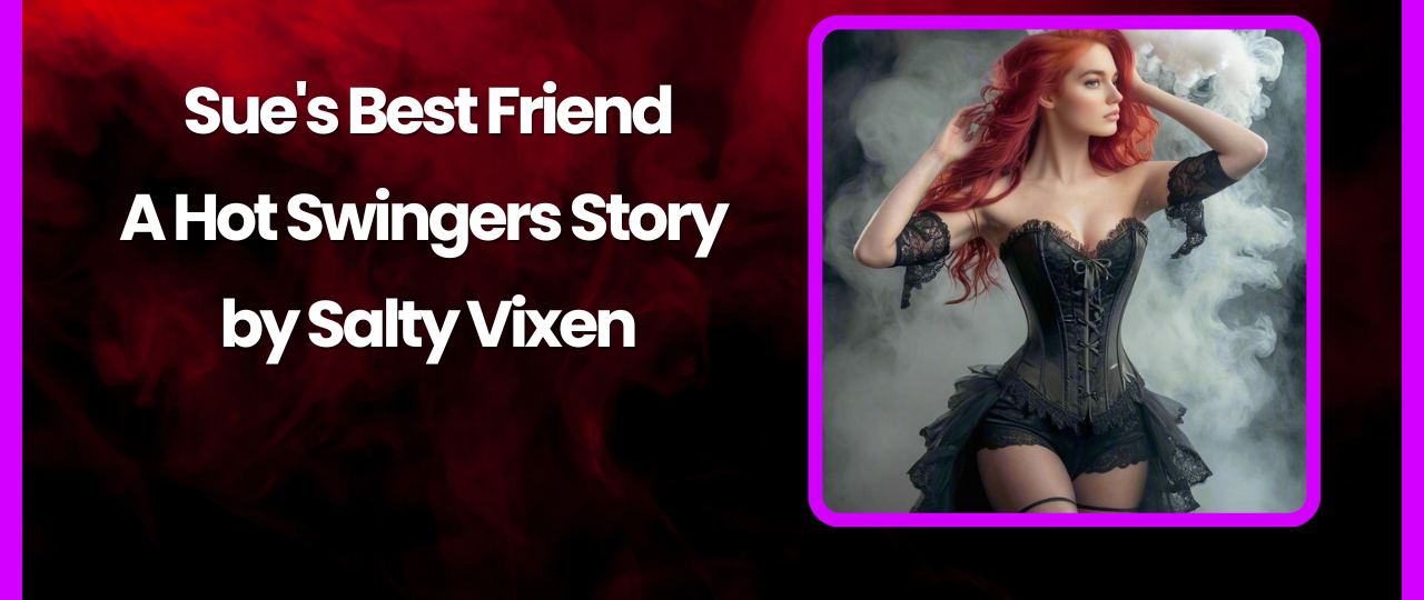 Sues Best Friend A Hot Swingers Story by Salty Vixen