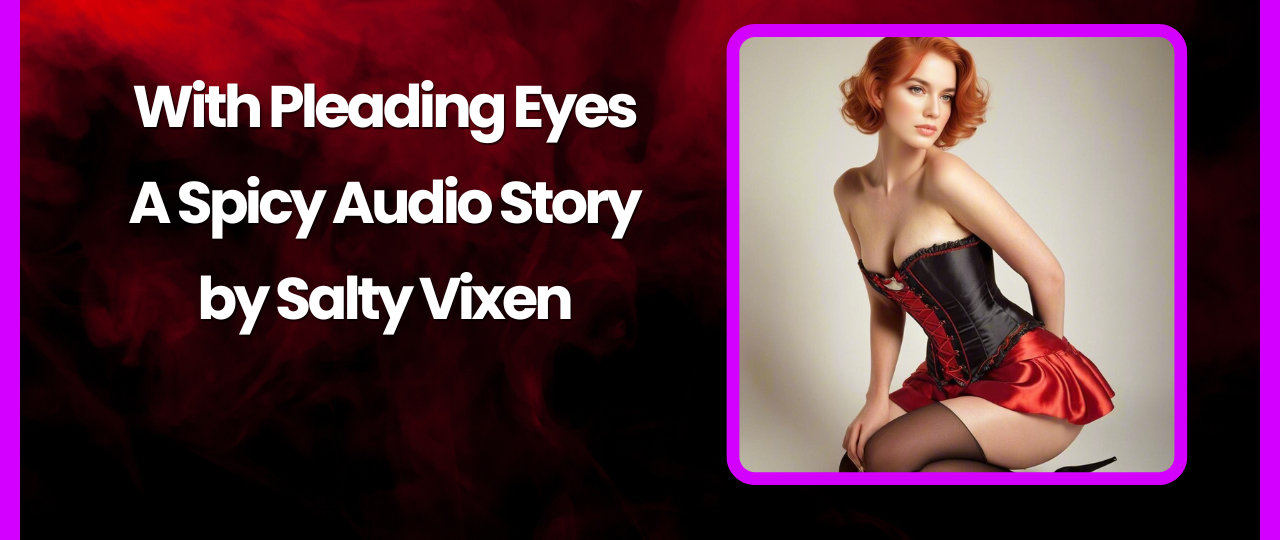 With Pleading Eyes A Spicy Audio Story by Salty Vixen