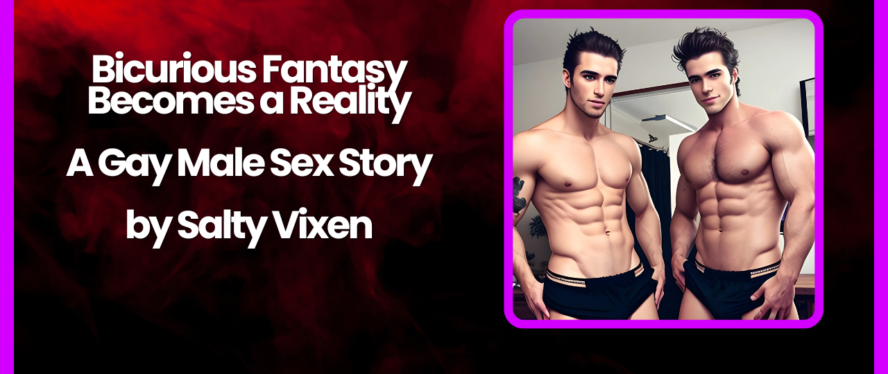 Bicurious Fantasy Becomes a Reality A Gay Male Sex Story by Salty Vixen