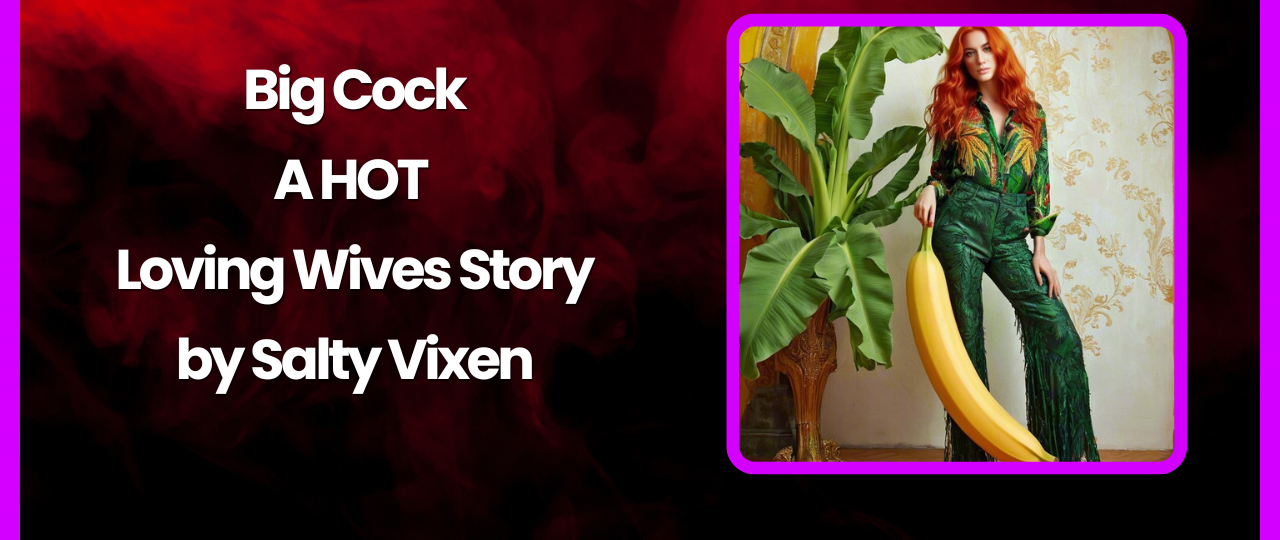 Big Cock A HOT Loving Wives Story by Salty Vixen