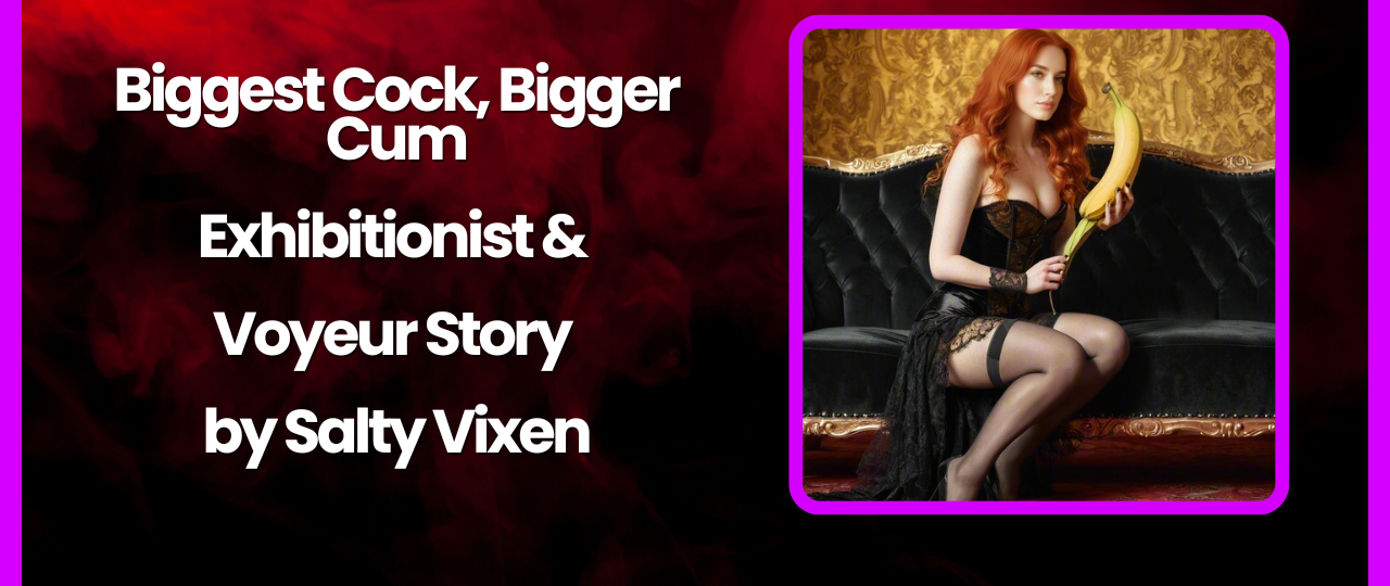 Biggest Cock Bigger Cum Exhibitionist Voyeur Story by Salty Vixen