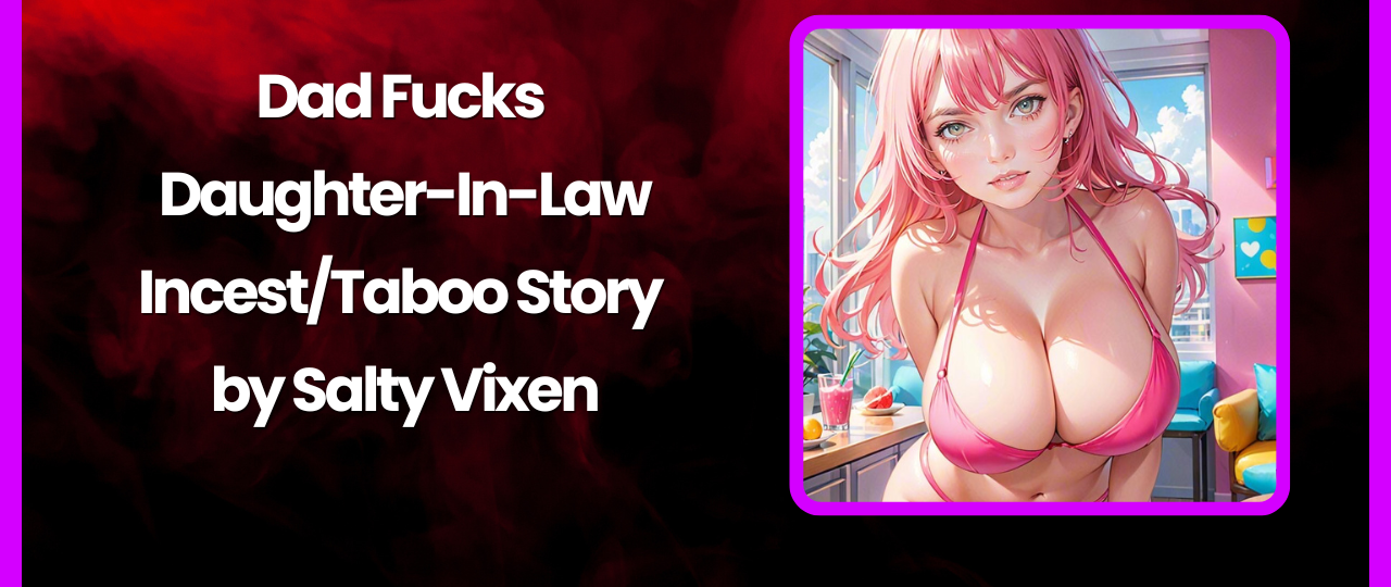 Dad Fucks Daughter In Law IncestTaboo Story by Salty Vixen