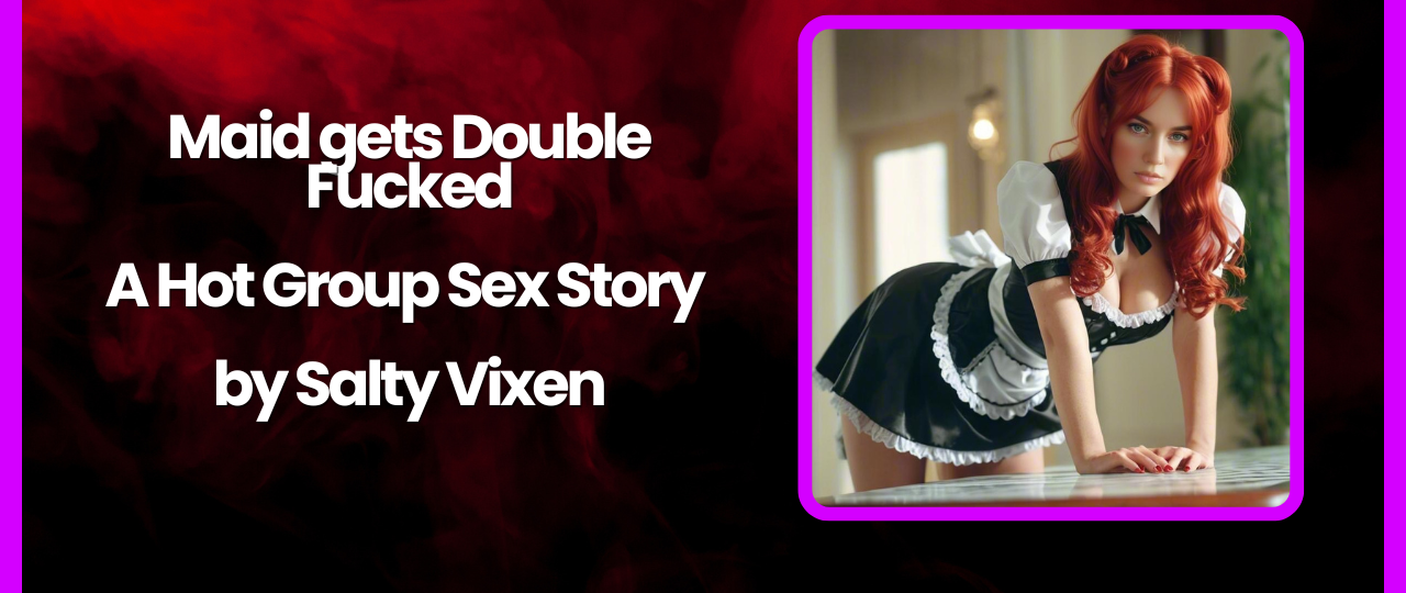 Maid gets Double Fucked A Hot Group Sex Story by Salty Vixen