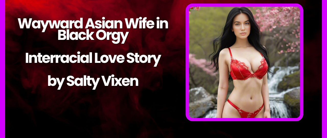 Wayward Asian Wife in Black Orgy Interracial Love Story by Salty Vixen