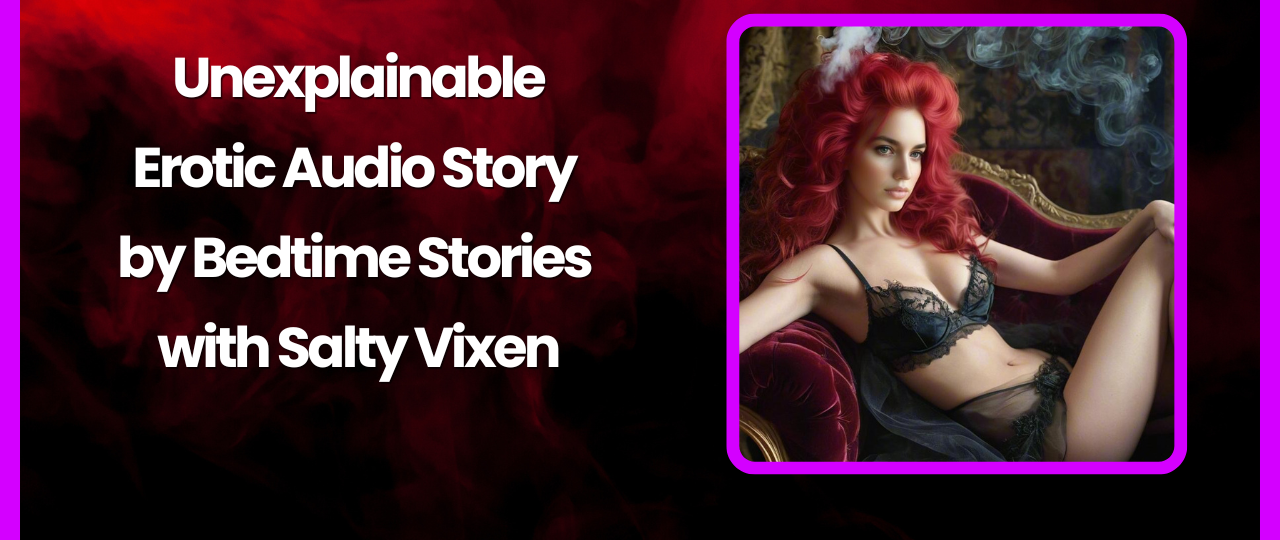 Unexplainable Erotic Audio Story by Bedtime Stories with Salty Vixen