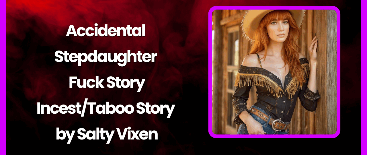 Accidental Stepdaughter Fuck Story IncestTaboo Story by Salty Vixen