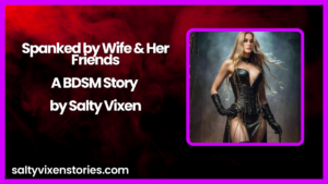 Spanked by Wife & Her Friends-A BDSM Story by Salty Vixen