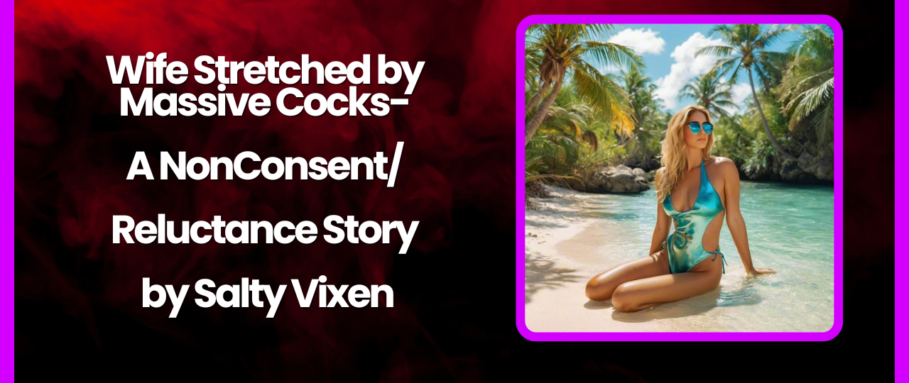 Wife Stretched by Massive Cocks A NonConsentReluctance Story by Salty Vixen