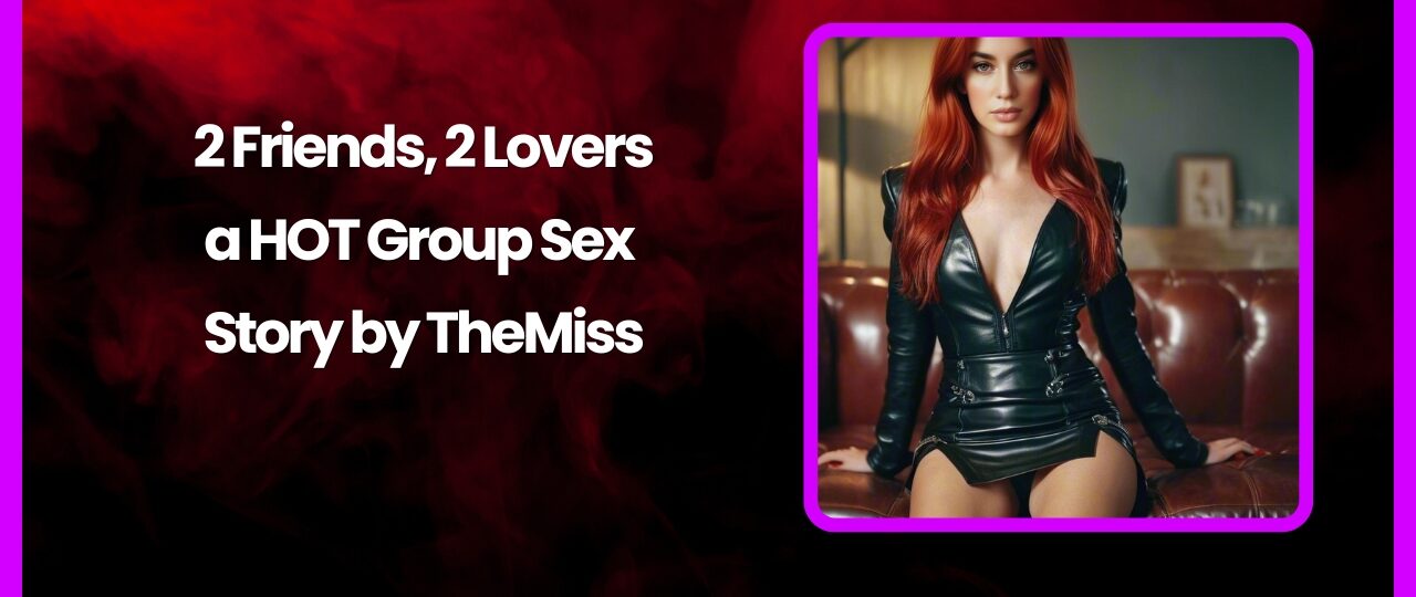 2 Friends 2 Lovers a HOT Group Sex Story by TheMiss