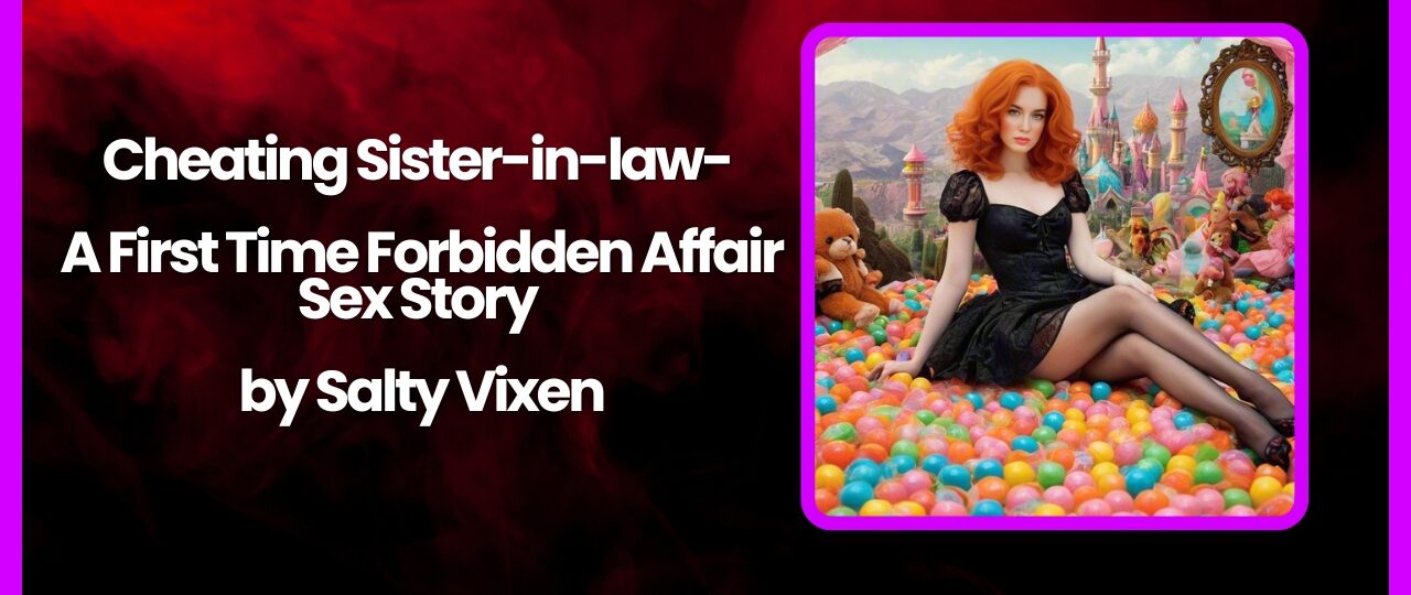 Cheating Sister in law A First Time Forbidden Affair Sex Story by Salty Vixen