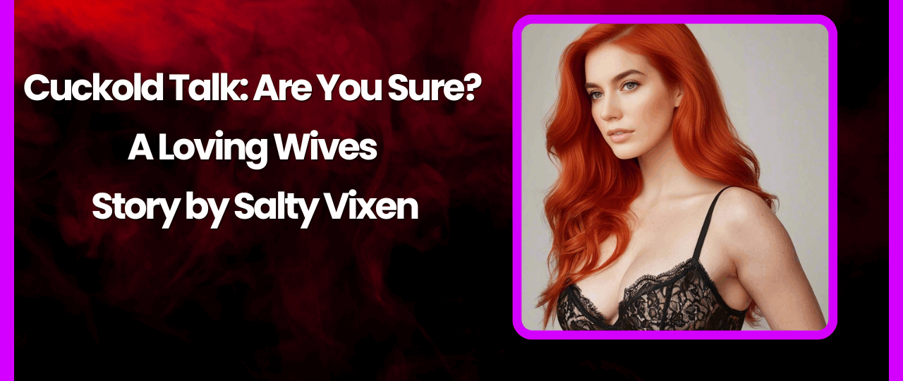 Cuckold Talk Are You Sure A Loving Wives Story by Salty Vixen.JPG