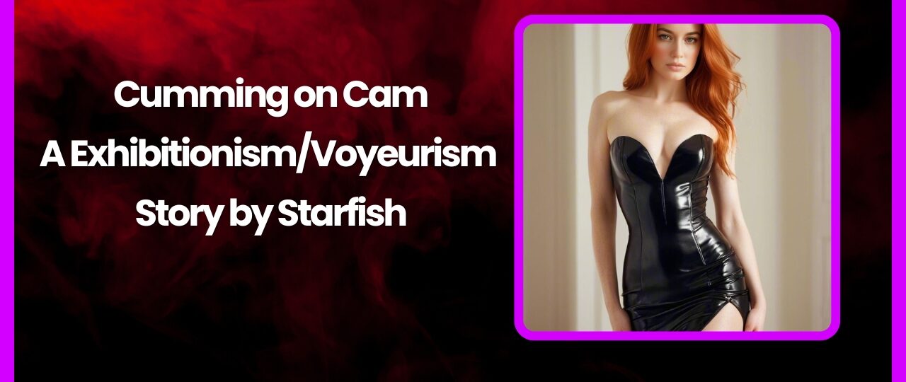 Cumming on Cam A ExhibitionismVoyeurism Story by Starfish