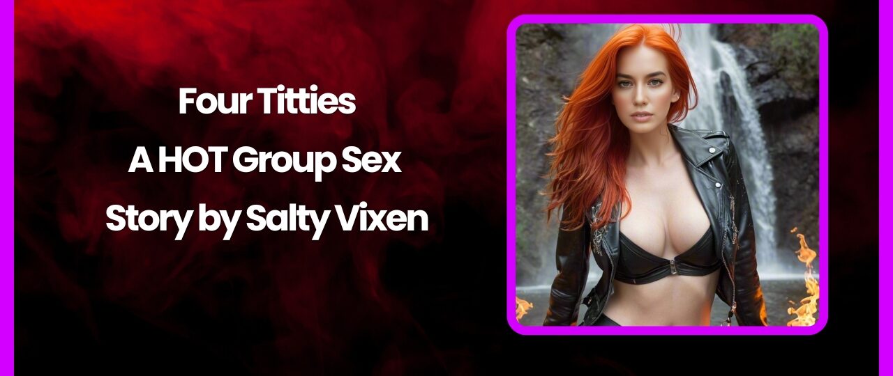 Four Titties A HOT Group Sex Story by Salty Vixen