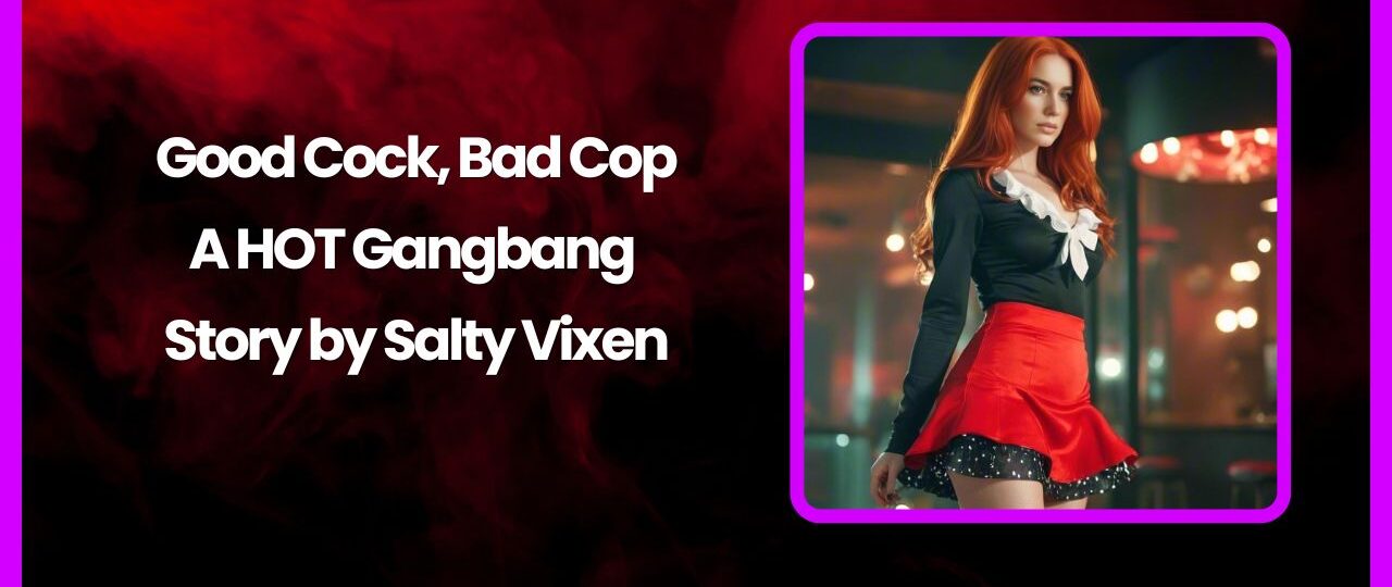 Good Cock Bad Cop A HOT Gangbang Story by Salty Vixen