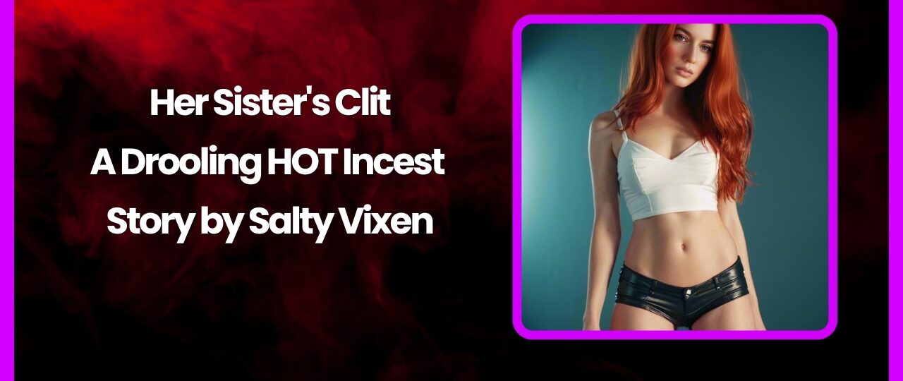 Her Sisters Clit A Drooling HOT Incest Story by Salty Vixen