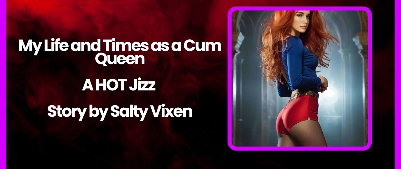 My Life and Times as a Cum Queen A HOT Jizz Story by Salty Vixen