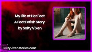 My Life at Her Feet-A Foot Fetish Story by Salty Vixen