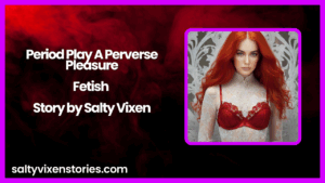 Period Play A Perverse Pleasure-Fetish Story by Salty Vixen