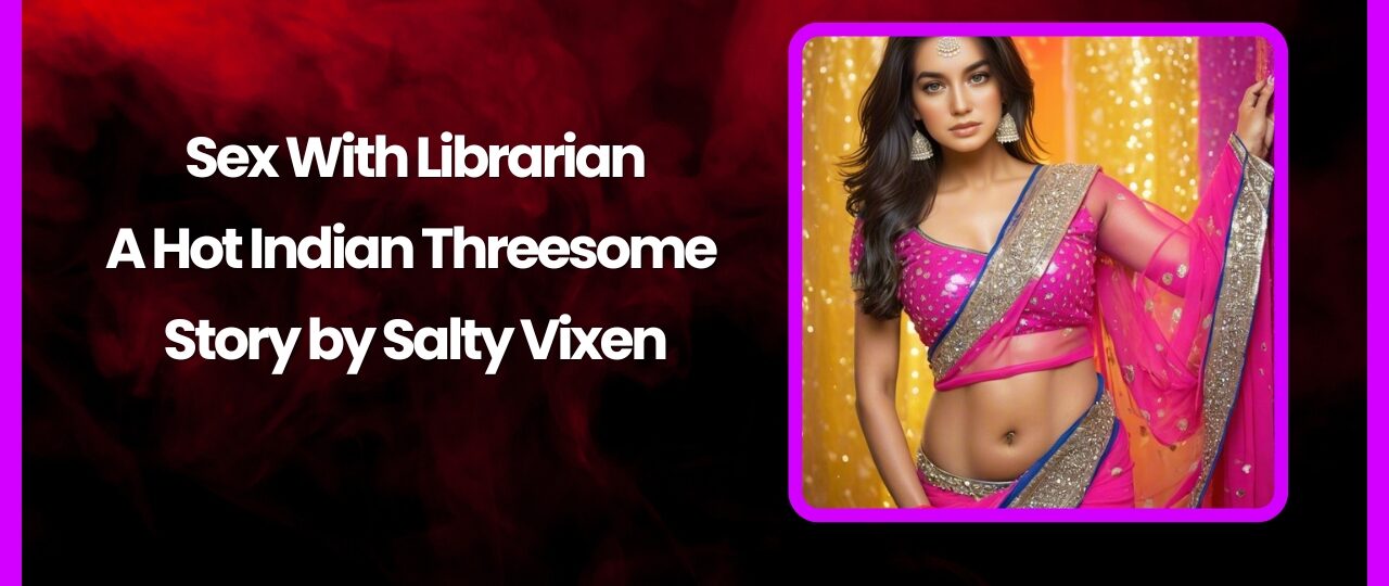 Sex With Librarian A Hot Indian Threesome Story by Salty Vixen story