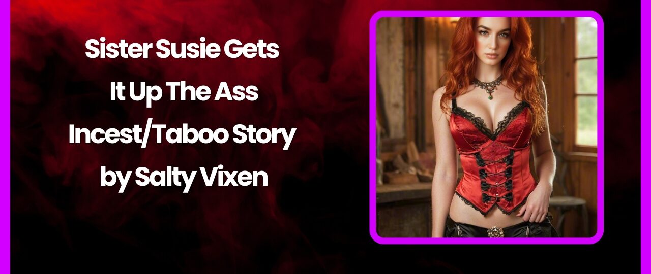 Sister Susie Gets It Up The Ass IncestTaboo Story by Salty Vixen