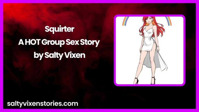 Squirter-A HOT Group Sex Story by Salty Vixen