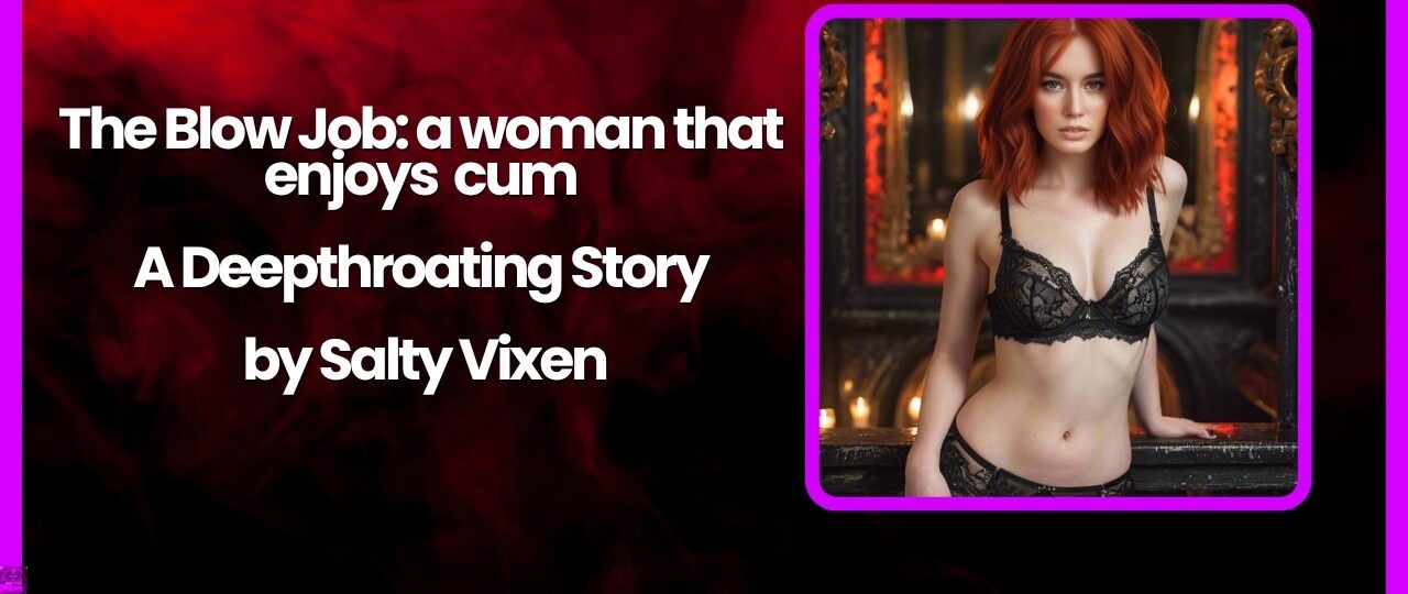 The Blow Job a woman that enjoys cum A Deepthroating Story by Salty Vixen