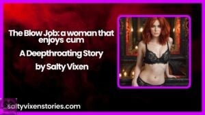 The Blow Job: a woman that enjoys cum-A Deepthroating Story by Salty Vixen