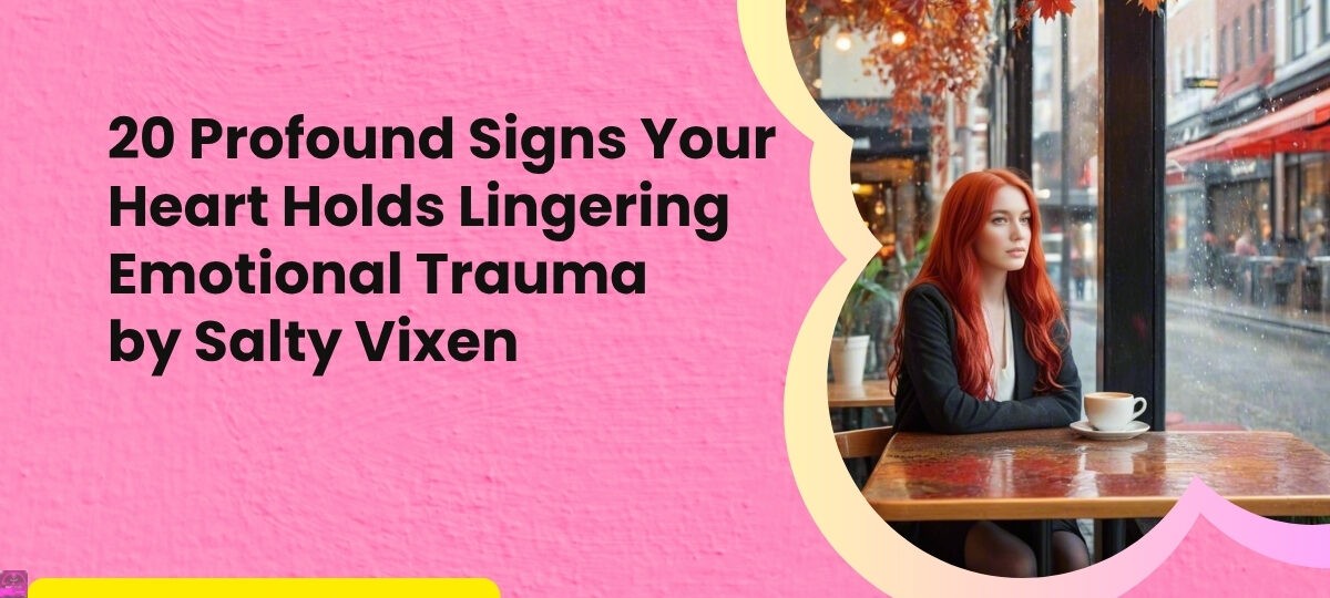 20 Profound Signs Your Heart Holds Lingering Emotional Trauma