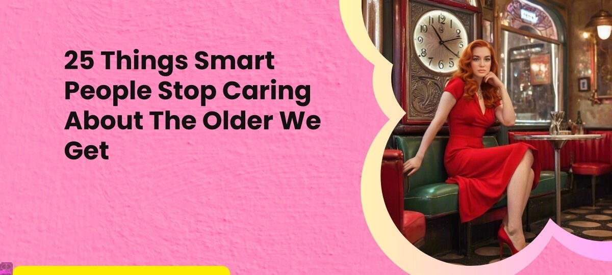 25 Things Smart People Stop Caring About The Older We Get