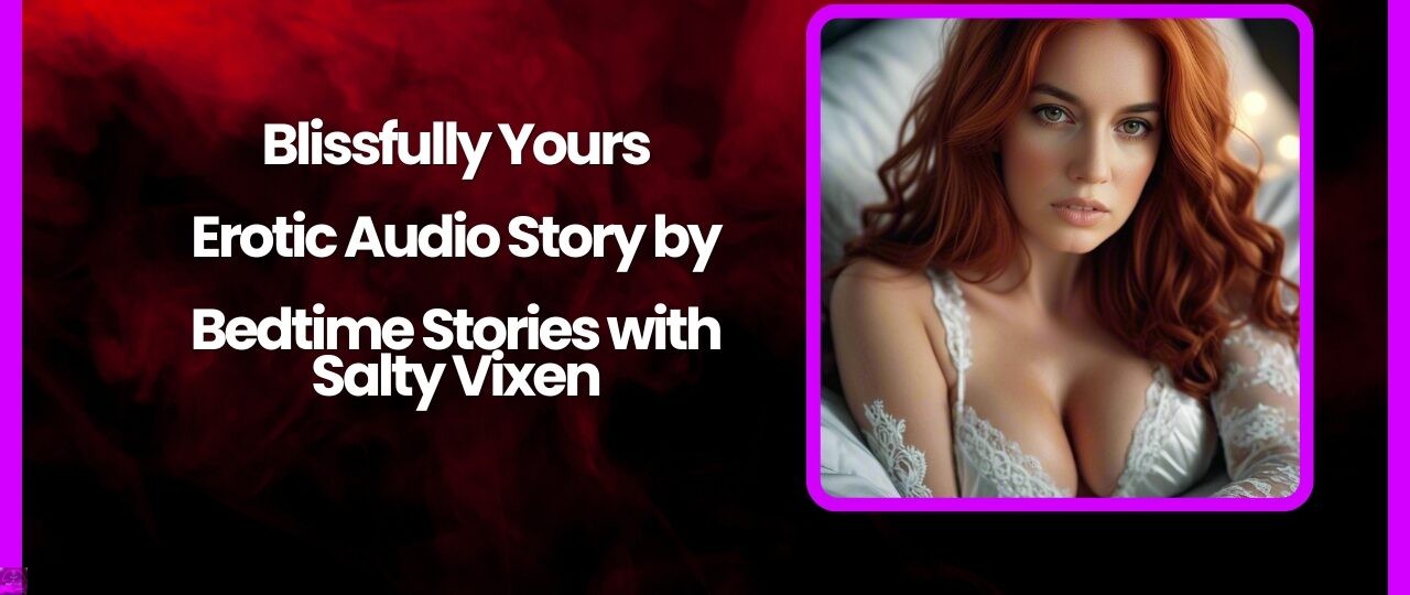 Blissfully Yours Erotic Audio Story by Bedtime Stories with Salty Vixen