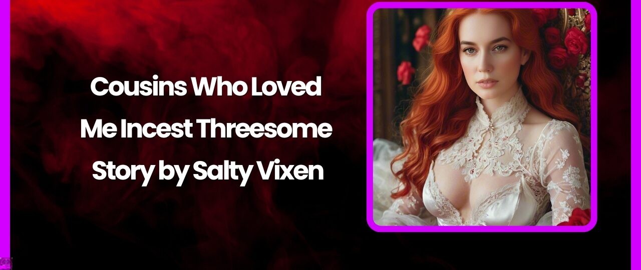 Cousins Who Loved Me Incest Threesome Story by Salty Vixen