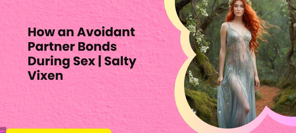 How an Avoidant Partner Bonds During Sex Salty Vixen