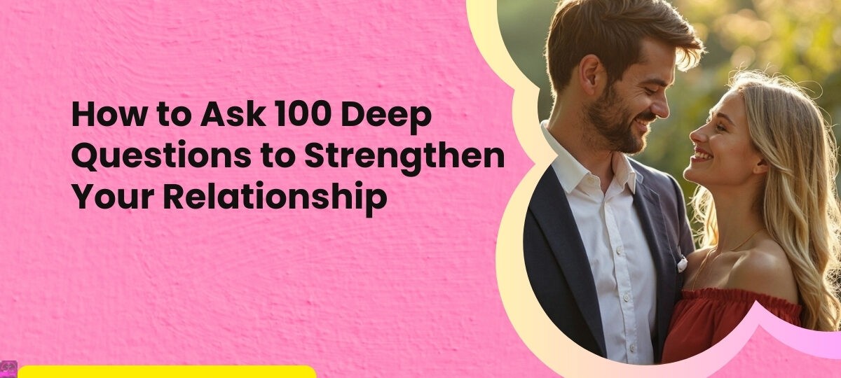 How to Ask 100 Deep Questions to Strengthen Your Relationship