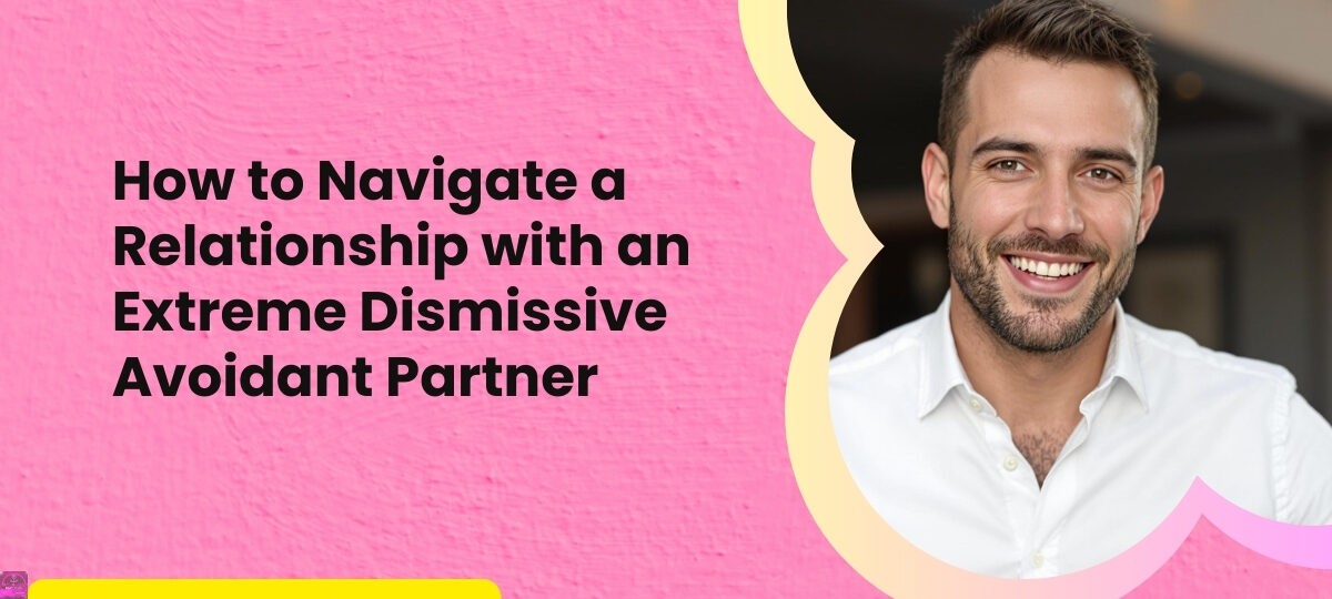 How to Navigate a Relationship with an Extreme Dismissive Avoidant Partner