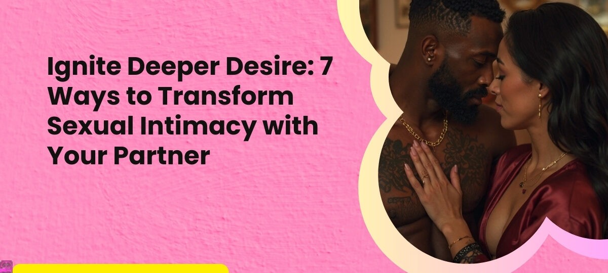 Ignite Deeper Desire 7 Ways to Transform Sexual Intimacy with Your Partner