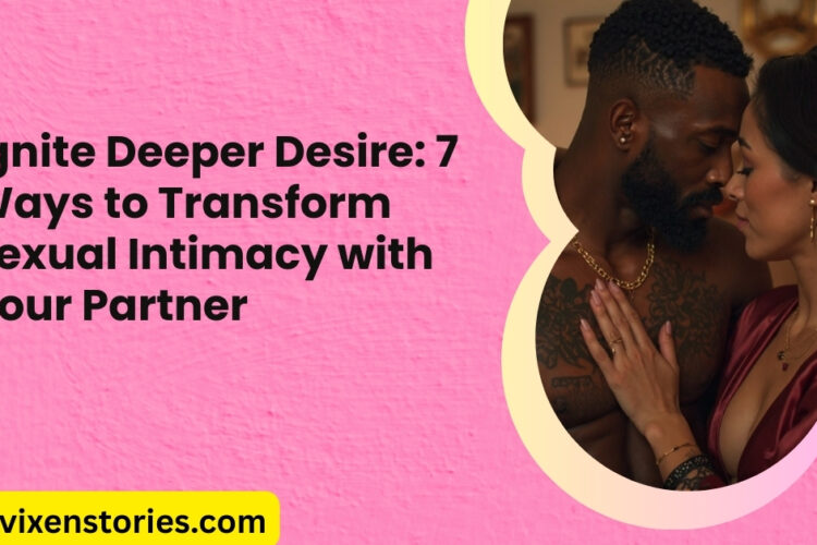 Ignite Deeper Desire 7 Ways to Transform Sexual Intimacy with Your Partner