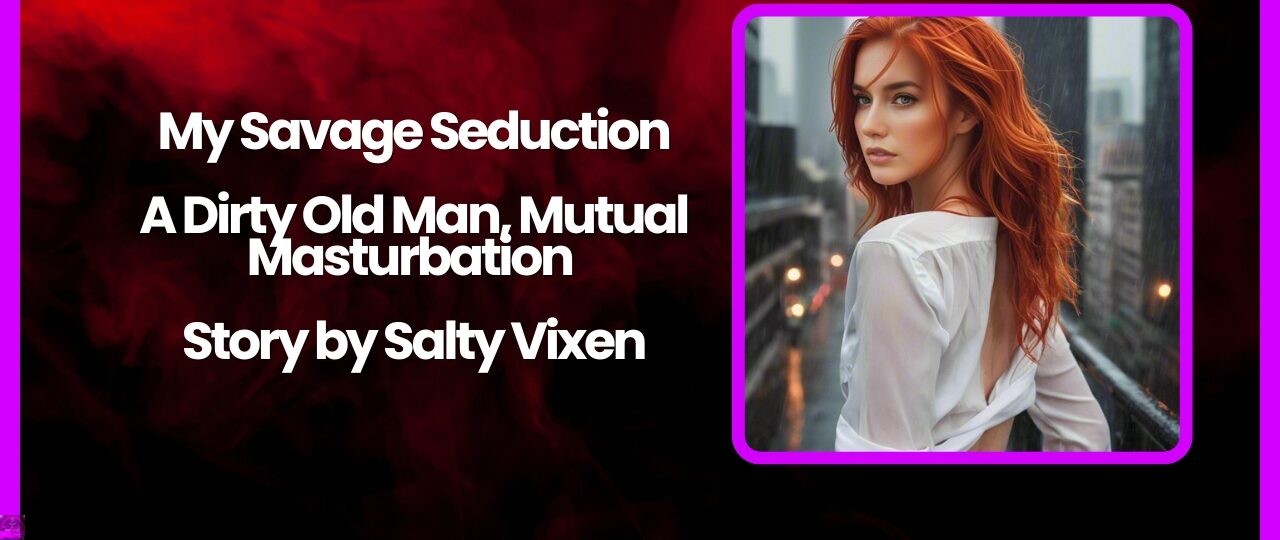 My Savage Seduction A Dirty Old Man Mutual Masturbation Story by Salty Vixen