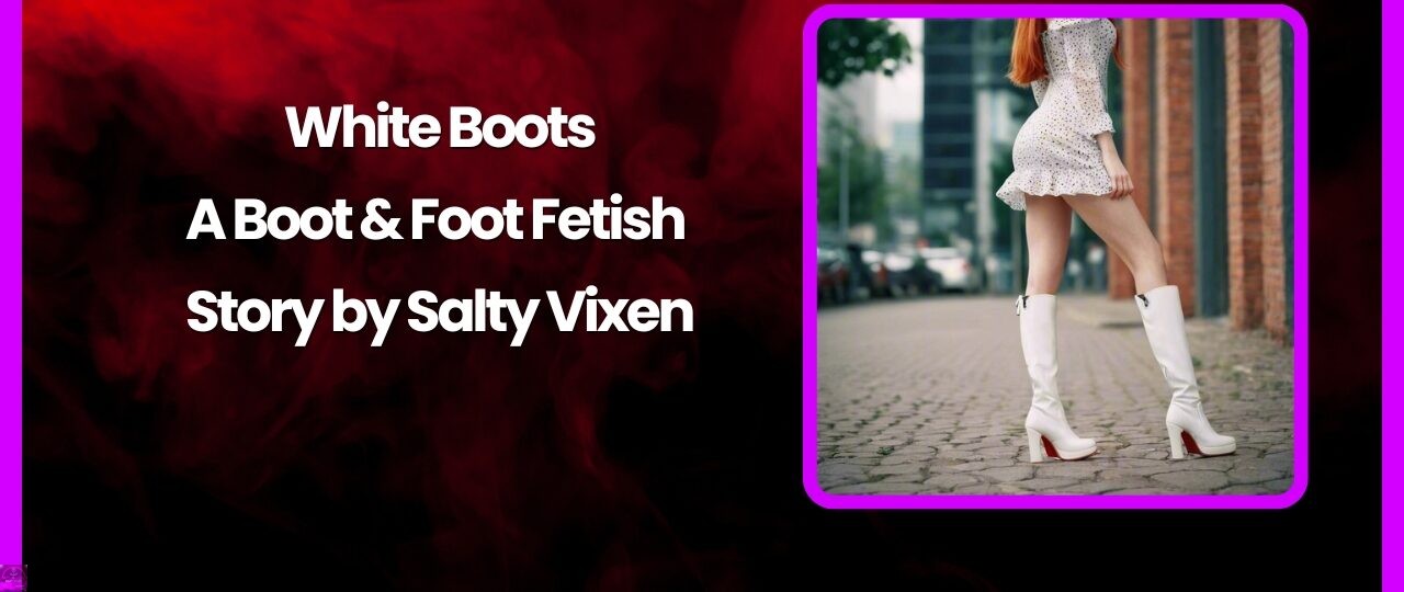 White Boots A Boot Foot Fetish Story by Salty Vixen