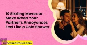 10 Sizzling Moves to Make When Your Partner’s Annoyances Feel Like a Cold Shower