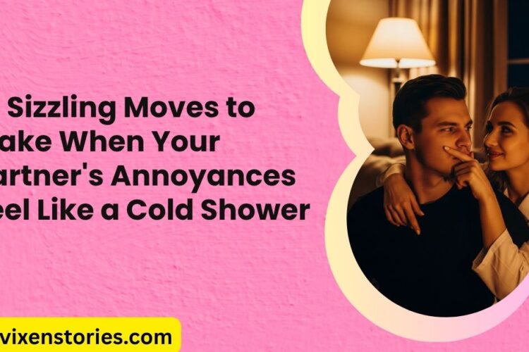 10 Sizzling Moves to Make When Your Partners Annoyances Feel Like a Cold Shower