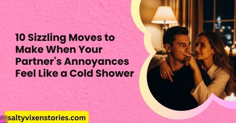 10 Sizzling Moves to Make When Your Partner’s Annoyances Feel Like a Cold Shower