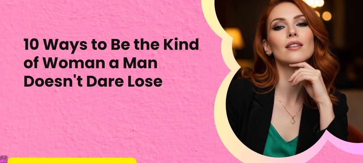 10 ways to be the kind of woman a man doesnt dare to lose by salty vixen