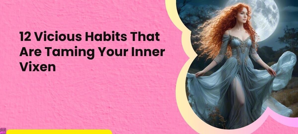 12 Vicious Habits That Are Taming Your Inner Vixen