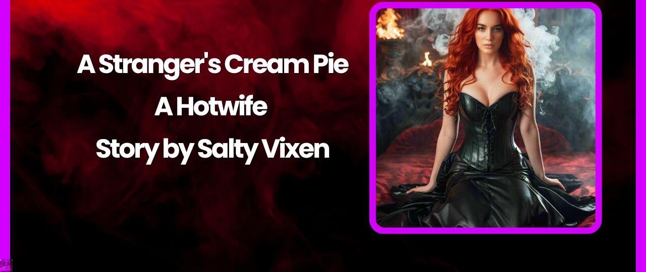A Strangers Cream Pie A Hotwife Story by Salty Vixen