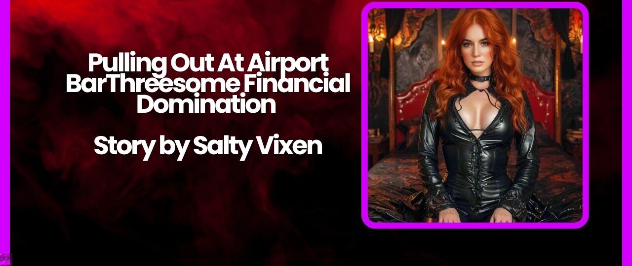 Pulling Out At Airport Bar Threesome Financial Domination Story by Salty Vixen