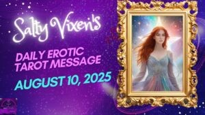 Salty Vixen’s Daily Erotic Tarot Message: August 10, 2025